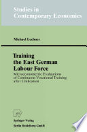 Training the East German Labour Force : Microeconometric Evaluations of Continuous Vocational Training after Unification /