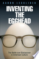 Inventing the egghead : the battle over brainpower in American culture /