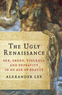 The ugly Renaissance : sex, greed, violence and depravity in an age of beauty /