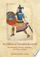 The allure of Nezahualcoyotl : pre-Hispanic history, religion, and Nahua poetics /