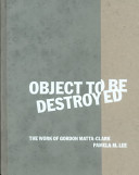 Object to be destroyed : the work of Gordon Matta-Clark /