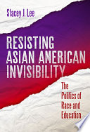 Resisting Asian American invisibility : the politics of race and education /