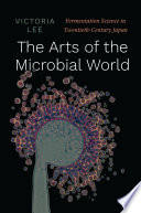 The arts of the microbial world : fermentation science in twentieth-century Japan /