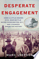Desperate engagement : how a little-known Civil War battle saved Washington, D.C., and changed the course of American history /