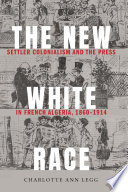 The new white race : settler colonialism and the press in French Algeria, 1860-1914 /