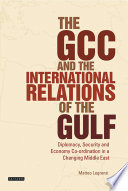 The GCC and the international relations of the Gulf : diplomacy, security and economic coordination in a changing Middle East /