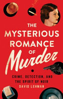 The mysterious romance of murder : crime, detection, and the spirit of noir /