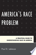America's race problem : a practical guide to understanding race in America /