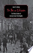 To be a citizen : the political culture of the early French Third Republic /