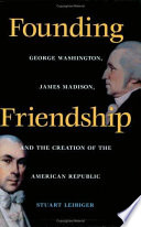 Founding friendship : George Washington, James Madison, and the creation of the American republic /