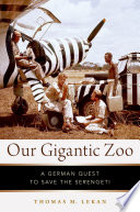 Our gigantic zoo : a German quest to save the Serengeti /