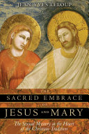 The sacred embrace of Jesus and Mary : the sexual mystery at the heart of the Christian tradition /