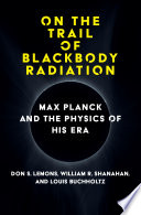 On the trail of blackbody radiation : Max Planck and the physics of his era /
