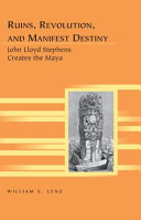 Ruins, revolution, and manifest destiny : John Lloyd Stephens creates the Maya /