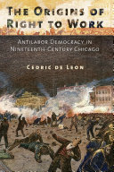 The origins of right to work : antilabor democracy in nineteenth-century Chicago /