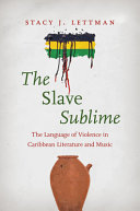 The slave sublime : the language of violence in Caribbean literature and music /