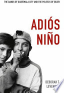 Adiós niño : the gangs of Guatemala city and the politics of death /