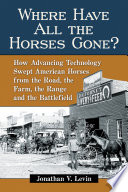 Where have all the horses gone? : how advancing technology swept American horses from the road, the farm, the range and the battlefield /