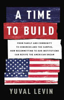 A time to build : from family and community to Congress and the campus, how recommitting to our institutions can revive the American dream /