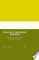 Politics without Reason : The Perfect World and the Liberal Ideal /