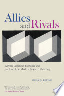 Allies and rivals : German-American exchange and the rise of the modern research university /