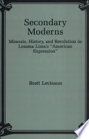 Secondary moderns : mimesis, history, and revolution in Lezama Lima's "American expression" /