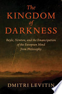 The kingdom of darkness : Bayle, Newton, and the emancipation of the European mind from philosophy /