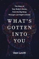 What's gotten into you : the story of your body's atoms, from the Big Bang through last night's dinner /