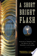 A short, bright flash : Augustin Fresnel and the birth of the modern lighthouse /