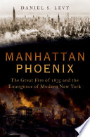 Manhattan phoenix : the great fire of 1835 and the emergence of modern New York /