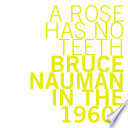 A rose has no teeth : Bruce Nauman in the 1960s /