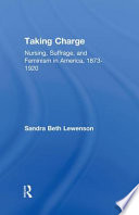 Taking charge : nursing, suffrage, and feminism in America, 1873-1920 /