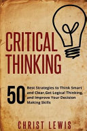 Critical thinking : 50 best strategies to think smart and clear, get logical thinking, and improve your decision making skills /