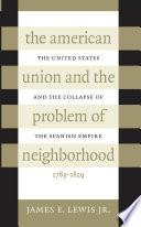 The American Union and the problem of neighborhood : the United States and the collapse of the Spanish empire, 1783-1829 /