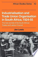Industrialisation and trade union organisation in South Africa, 1924-55 : the rise and fall of the South African Trades and Labour Council /
