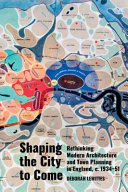 Shaping the city to come : rethinking modern architecture and town planning in England, c. 1934-51 /