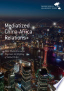 Mediatized China-Africa relations : how media discourses negotiate the shifting of global order /