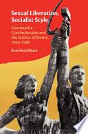Sexual liberation, socialist style : communist Czechoslovakia and the science of desire, 1945-1989 /