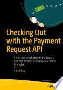 Checking Out with the Payment Request API : A Practical Introduction to the HTML5 Payment Request API using Real-world Examples /