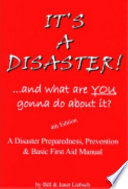 It's a disaster! --- and what are you gonna do about it? : a disaster preparedness, prevention & basic first aid manual /