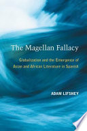 The Magellan fallacy : globalization and the emergence of Asian and African literature in Spanish /