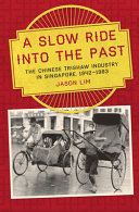 A slow ride into the past : the Chinese trishaw industry in Singapore, 1942-1983 /