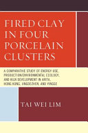 Fired clay in four porcelain clusters : a comparative study of energy use, production / environmental ecology, and kiln development in Arita, Hong Kong, Jingdezhen, and Yingge /