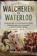 Walcheren to Waterloo : the British Army in the Low Countries during the French Revolutionary and Napoleonic Wars, 1793-1815 /