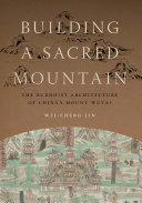 Building a sacred mountain : the Buddhist architecture of China's Mount Wutai /