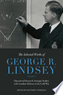 The selected works of George R. Lindsey : operational research, strategic studies, and Canadian defence in the Cold War /