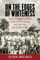 On the edges of whiteness : Polish refugees in British Colonial Africa during and after the Second World War /