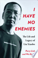 I have no enemies : the life and legacy of Liu Xiaobo /