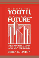 Who has the youth, has the future : the campaign to save young workers in imperial Germany /
