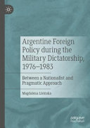 Argentine foreign policy during the military dictatorship, 1976-1983 : between a nationalist and pragmatic approach /